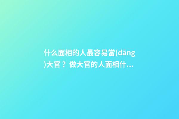 什么面相的人最容易當(dāng)大官？做大官的人面相什么樣？